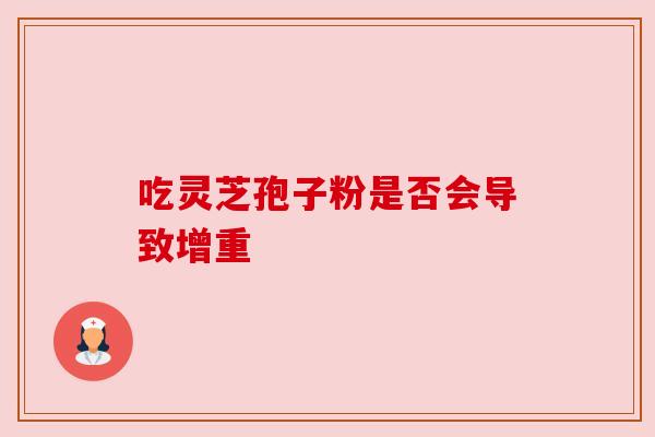 吃灵芝孢子粉是否会导致增重