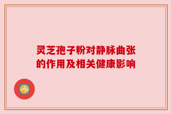 灵芝孢子粉对静脉曲张的作用及相关健康影响
