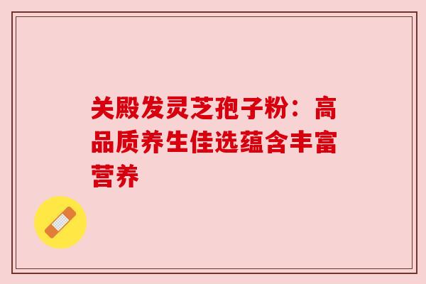 关殿发灵芝孢子粉:高品质养生佳选蕴含丰富营养