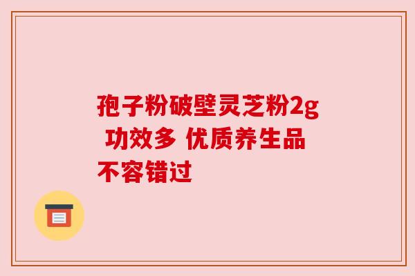 孢子粉破壁灵芝粉2g 功效多 优质养生品不容错过