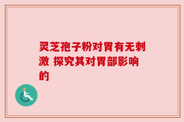灵芝孢子粉对胃有无刺激 探究其对胃部影响的