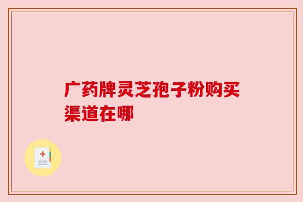 广药牌灵芝孢子粉购买渠道在哪