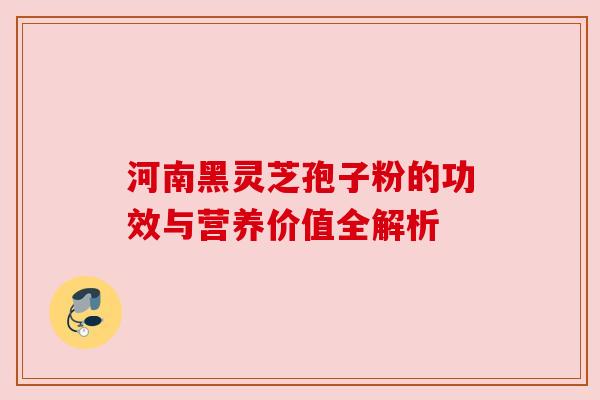 河南黑灵芝孢子粉的功效与营养价值全解析