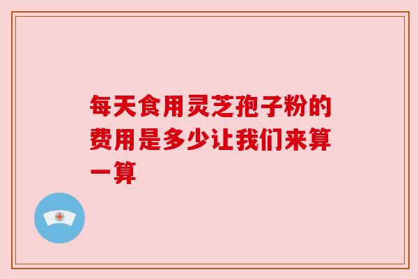 每天食用灵芝孢子粉的费用是多少让我们来算一算