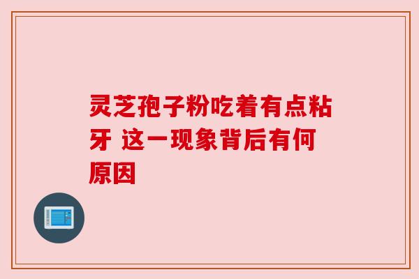 灵芝孢子粉吃着有点粘牙 这一现象背后有何原因