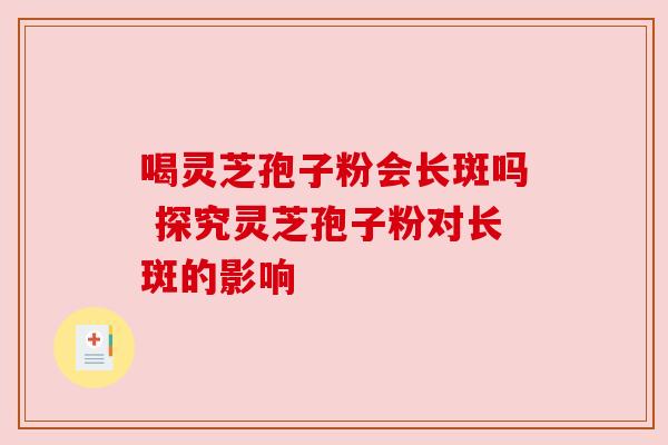 喝灵芝孢子粉会长斑吗 探究灵芝孢子粉对长斑的影响