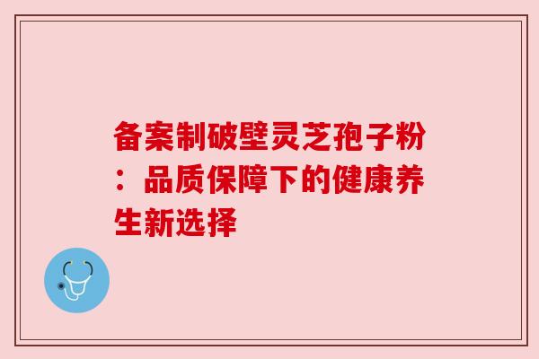 备案制破壁灵芝孢子粉：品质保障下的健康养生新选择
