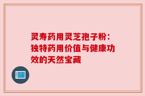 灵寿药用灵芝孢子粉:独特药用价值与健康功效的天然宝藏