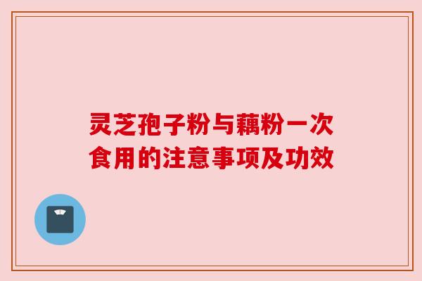 灵芝孢子粉与藕粉一次食用的注意事项及功效