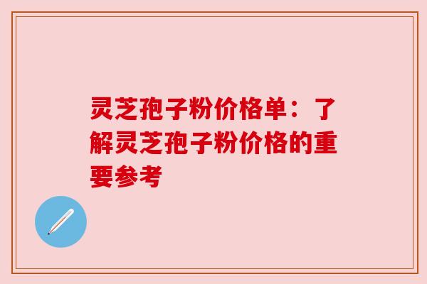 灵芝孢子粉价格单：了解灵芝孢子粉价格的重要参考