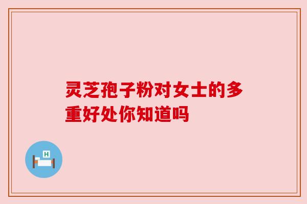 灵芝孢子粉对女士的多重好处你知道吗