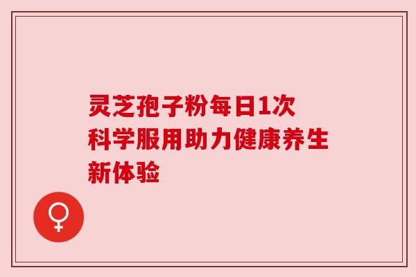 灵芝孢子粉每日1次 科学服用助力健康养生新体验