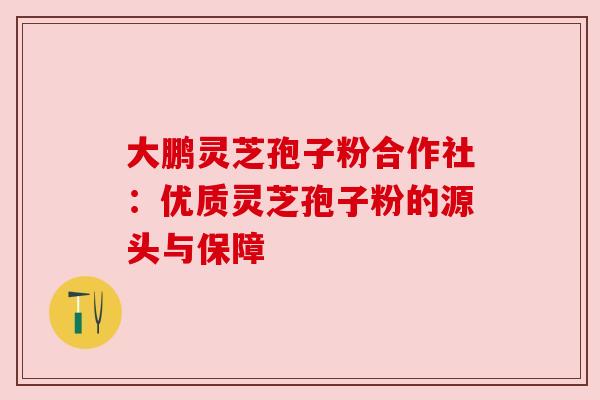 大鹏灵芝孢子粉合作社：优质灵芝孢子粉的源头与保障