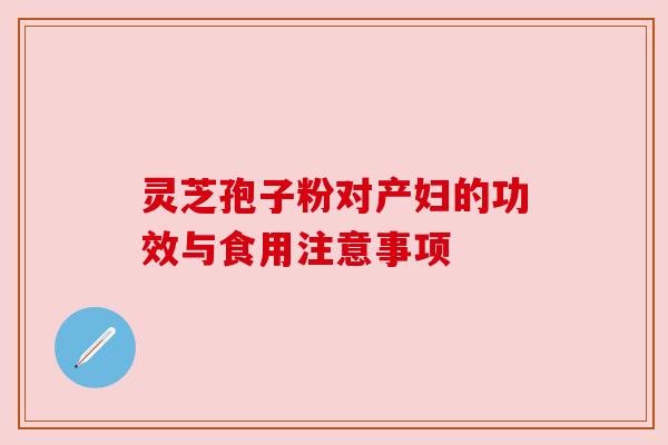 灵芝孢子粉对产妇的功效与食用注意事项