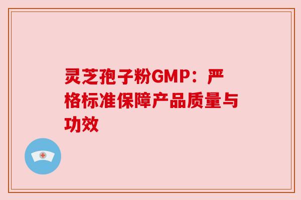 灵芝孢子粉GMP:严格标准保障产品质量与功效