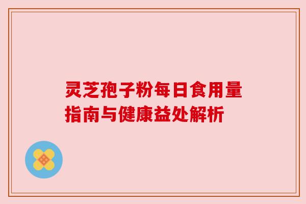 灵芝孢子粉每日食用量指南与健康益处解析