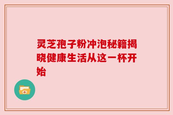 灵芝孢子粉冲泡秘籍揭晓健康生活从这一杯开始