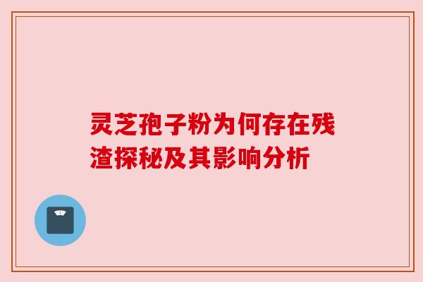 灵芝孢子粉为何存在残渣探秘及其影响分析