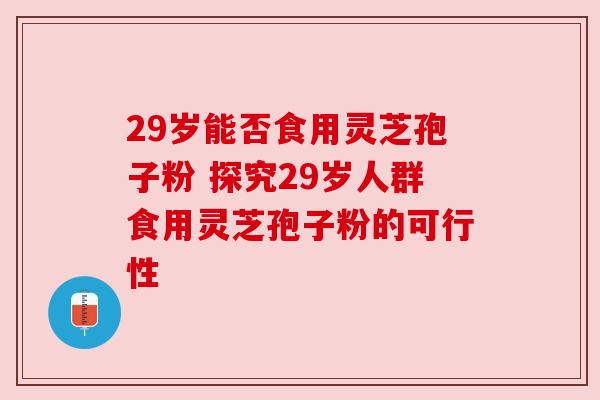 29岁能否食用灵芝孢子粉 探究29岁人群食用灵芝孢子粉的可行性