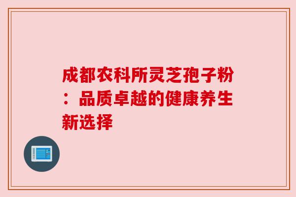 成都农科所灵芝孢子粉:品质卓越的健康养生新选择