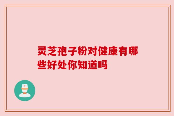 灵芝孢子粉对健康有哪些好处你知道吗