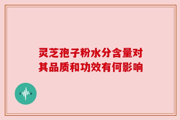灵芝孢子粉水分含量对其品质和功效有何影响