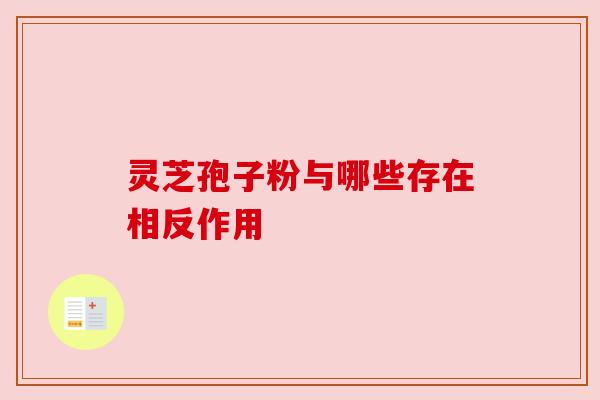 灵芝孢子粉与哪些存在相反作用