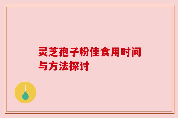 灵芝孢子粉佳食用时间与方法探讨