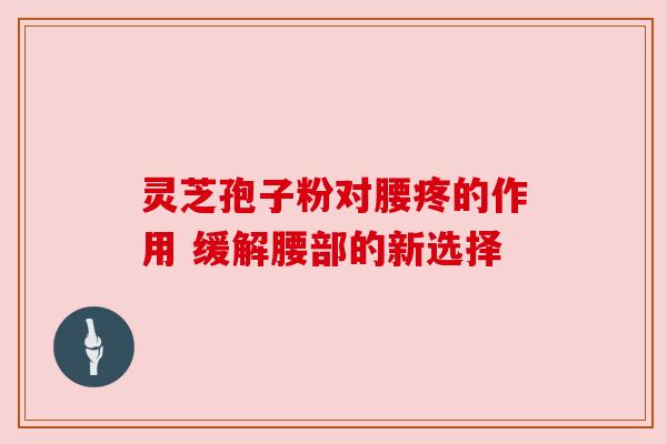 灵芝孢子粉对腰疼的作用 缓解腰部的新选择