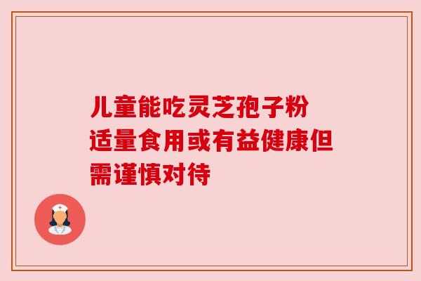 儿童能吃灵芝孢子粉 适量食用或有益健康但需谨慎对待