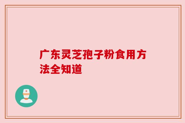 广东灵芝孢子粉食用方法全知道