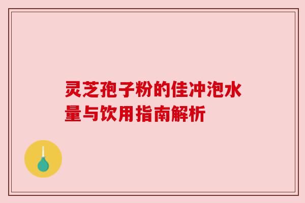 灵芝孢子粉的佳冲泡水量与饮用指南解析