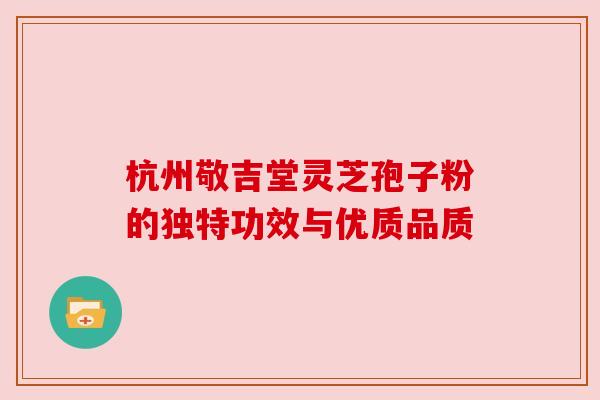 杭州敬吉堂灵芝孢子粉的独特功效与优质品质