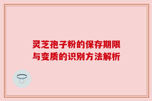 灵芝孢子粉的保存期限与变质的识别方法解析
