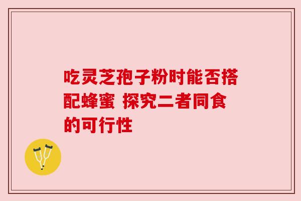 吃灵芝孢子粉时能否搭配蜂蜜 探究二者同食的可行性