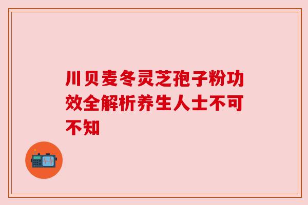 川贝麦冬灵芝孢子粉功效全解析养生人士不可不知