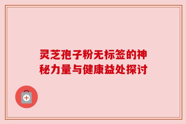 灵芝孢子粉无标签的神秘力量与健康益处探讨