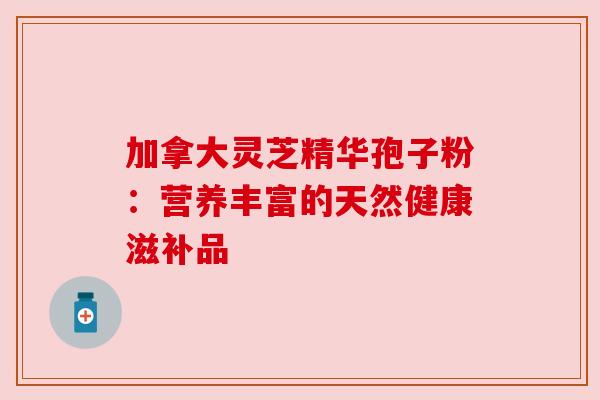 加拿大灵芝精华孢子粉：营养丰富的天然健康滋补品
