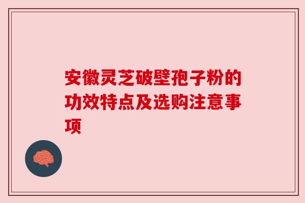安徽灵芝破壁孢子粉的功效特点及选购注意事项
