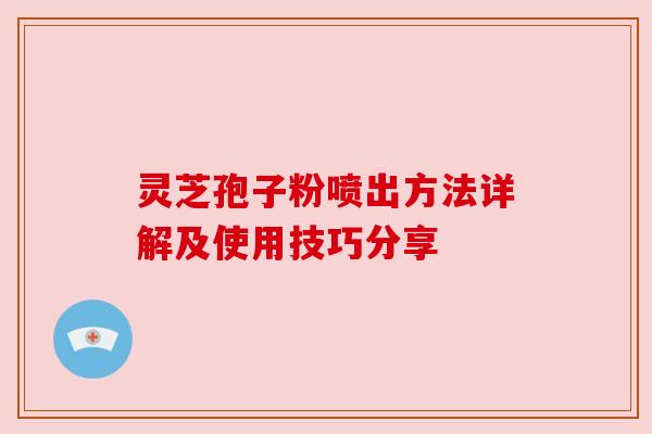 灵芝孢子粉喷出方法详解及使用技巧分享