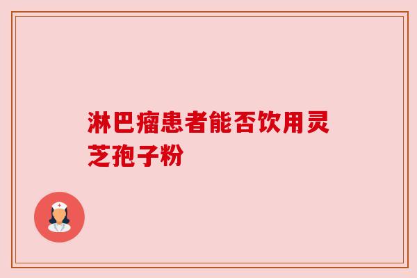 淋巴瘤患者能否饮用灵芝孢子粉