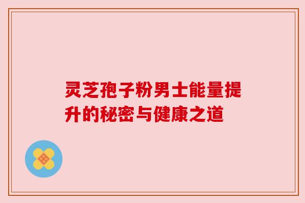 灵芝孢子粉男士能量提升的秘密与健康之道