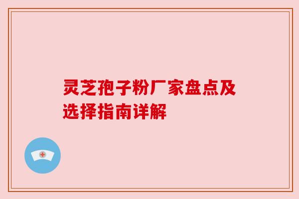 灵芝孢子粉厂家盘点及选择指南详解