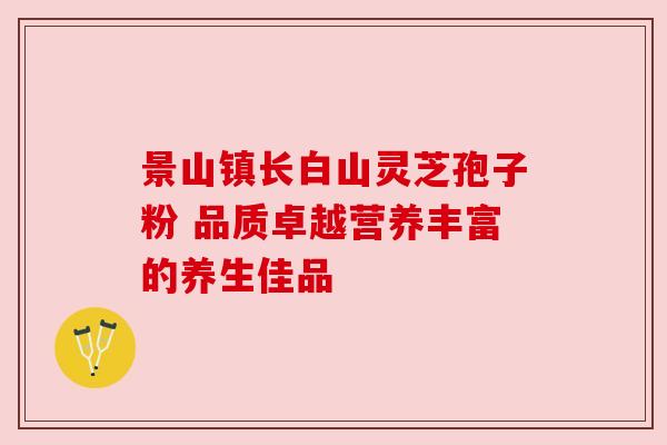 景山镇长白山灵芝孢子粉 品质卓越营养丰富的养生佳品