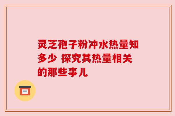 灵芝孢子粉冲水热量知多少 探究其热量相关的那些事儿
