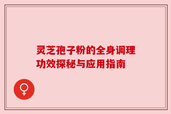 灵芝孢子粉的全身调理功效探秘与应用指南