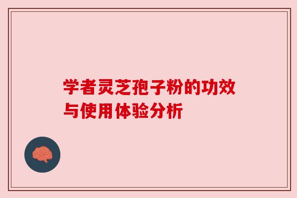 学者灵芝孢子粉的功效与使用体验分析
