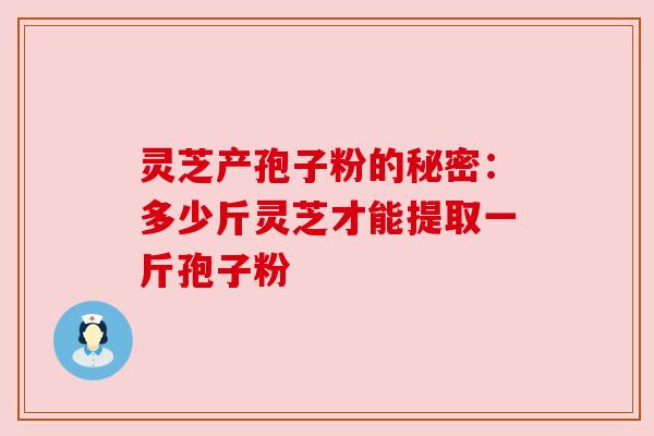 灵芝产孢子粉的秘密:多少斤灵芝才能提取一斤孢子粉