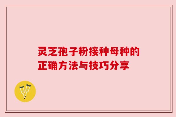 灵芝孢子粉接种母种的正确方法与技巧分享