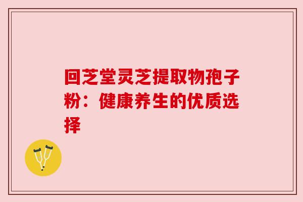 回芝堂灵芝提取物孢子粉：健康养生的优质选择